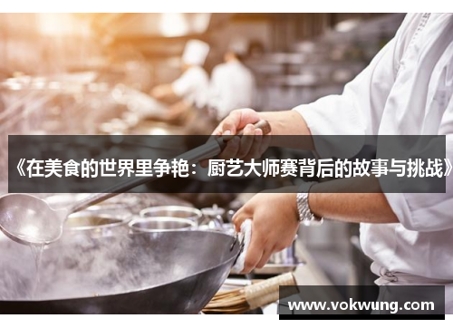 《在美食的世界里争艳：厨艺大师赛背后的故事与挑战》
