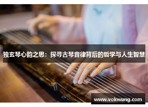 独玄琴心韵之思：探寻古琴音律背后的哲学与人生智慧